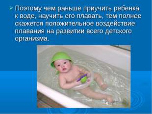 Поэтому чем раньше приучить ребенка к воде, научить его плавать, тем полнее с